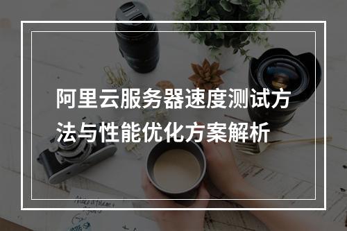 阿里云服务器速度测试方法与性能优化方案解析