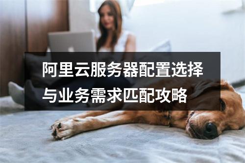 阿里云服务器配置选择与业务需求匹配攻略