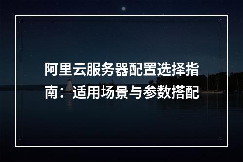 阿里云服务器配置选择指南：适用场景与参数搭配