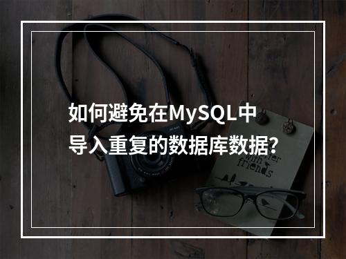 如何避免在MySQL中导入重复的数据库数据?