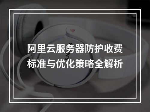 阿里云服务器防护收费标准与优化策略全解析