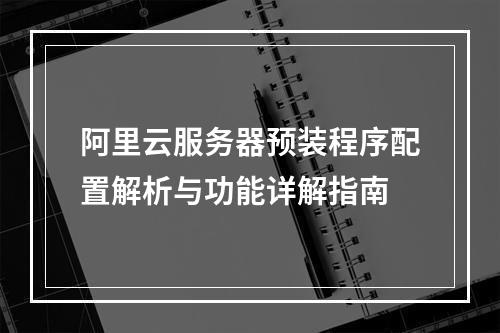 阿里云服务器预装程序配置解析与功能详解指南
