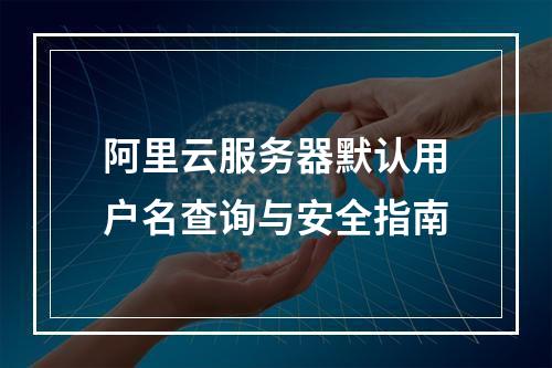阿里云服务器默认用户名查询与安全指南