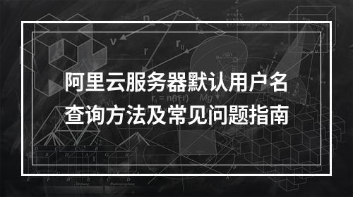 阿里云服务器默认用户名查询方法及常见问题指南
