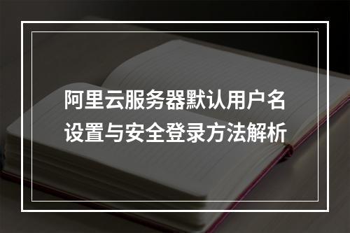阿里云服务器默认用户名设置与安全登录方法解析
