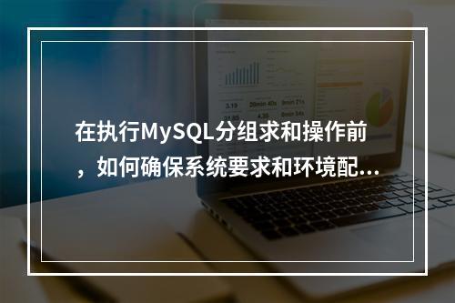 在执行MySQL分组求和操作前,如何确保系统要求和环境配置正确?