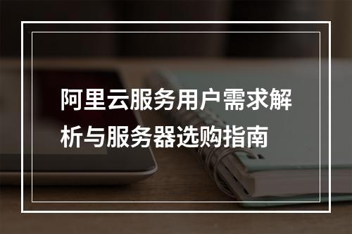 阿里云服务用户需求解析与服务器选购指南
