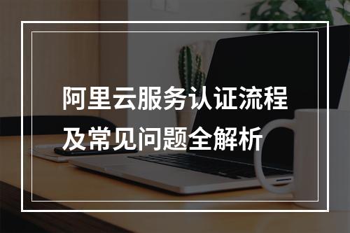 阿里云服务认证流程及常见问题全解析