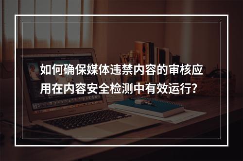 如何确保媒体违禁内容的审核应用在内容安全检测中有效运行?