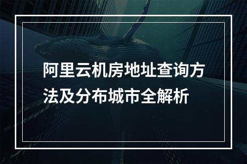阿里云机房地址查询方法及分布城市全解析