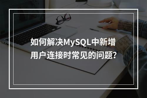 如何解决MySQL中新增用户连接时常见的问题?