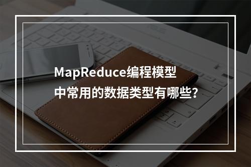 MapReduce编程模型中常用的数据类型有哪些?