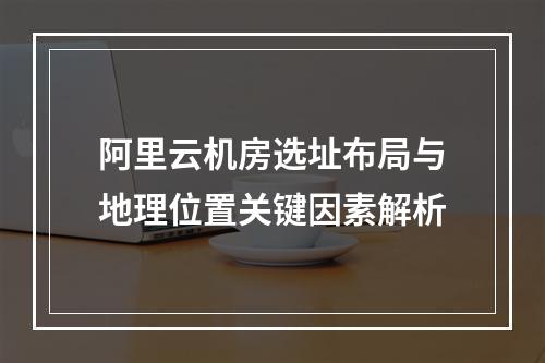阿里云机房选址布局与地理位置关键因素解析
