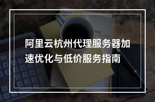 阿里云杭州代理服务器加速优化与低价服务指南