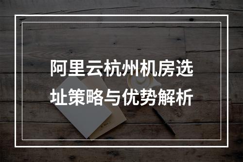 阿里云杭州机房选址策略与优势解析