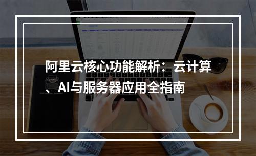 阿里云核心功能解析：云计算、AI与服务器应用全指南