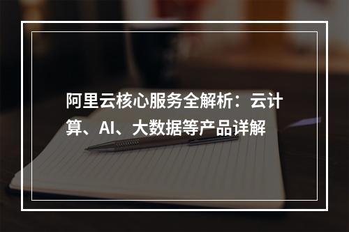 阿里云核心服务全解析：云计算、AI、大数据等产品详解