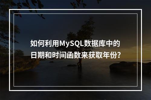 如何利用MySQL数据库中的日期和时间函数来获取年份?