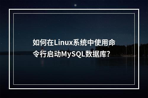如何在Linux系统中使用命令行启动MySQL数据库?