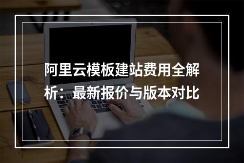 阿里云模板建站费用全解析：最新报价与版本对比