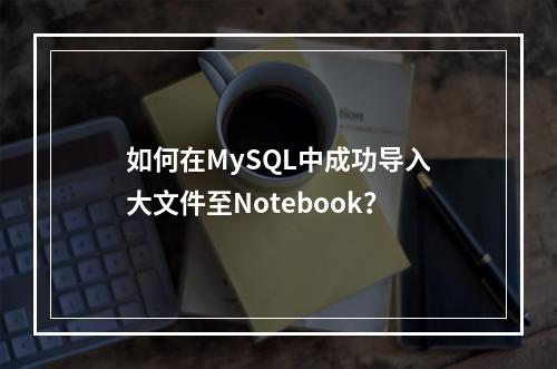 如何在MySQL中成功导入大文件至Notebook?