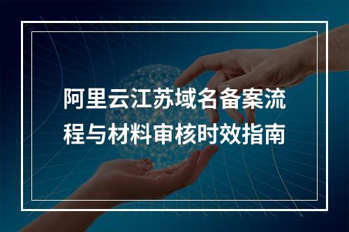 阿里云江苏域名备案流程与材料审核时效指南