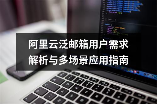 阿里云泛邮箱用户需求解析与多场景应用指南