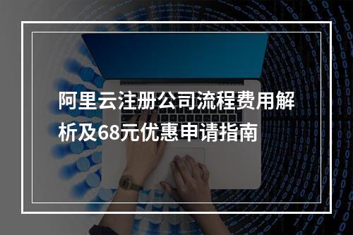 阿里云注册公司流程费用解析及68元优惠申请指南