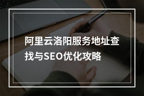 阿里云洛阳服务地址查找与SEO优化攻略