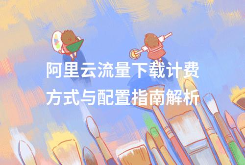 阿里云流量下载计费方式与配置指南解析