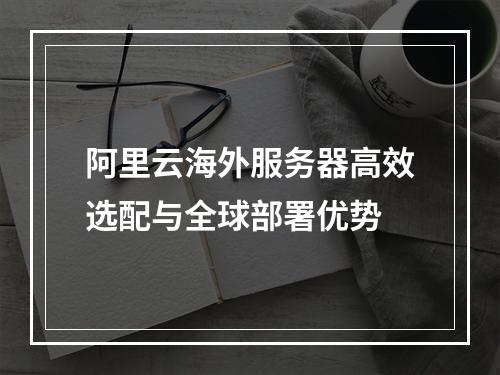 阿里云海外服务器高效选配与全球部署优势