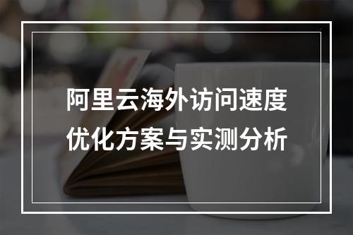 阿里云海外访问速度优化方案与实测分析