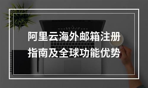 阿里云海外邮箱注册指南及全球功能优势