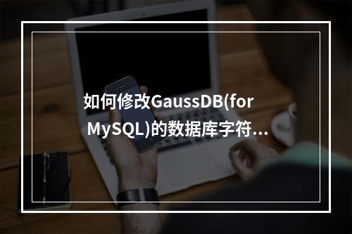 如何修改GaussDB(for MySQL)的数据库字符集?