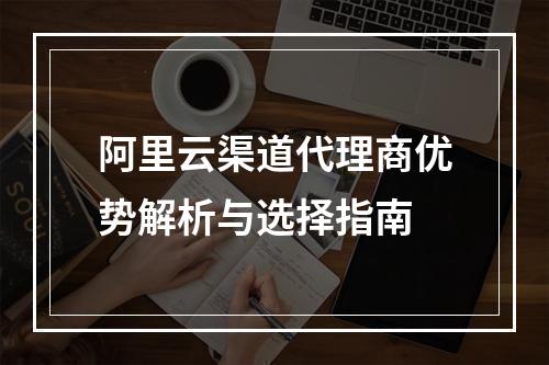 阿里云渠道代理商优势解析与选择指南