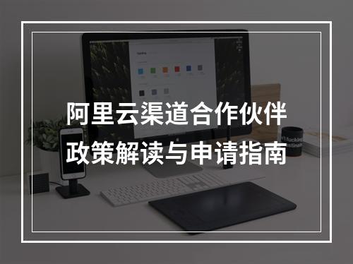 阿里云渠道合作伙伴政策解读与申请指南