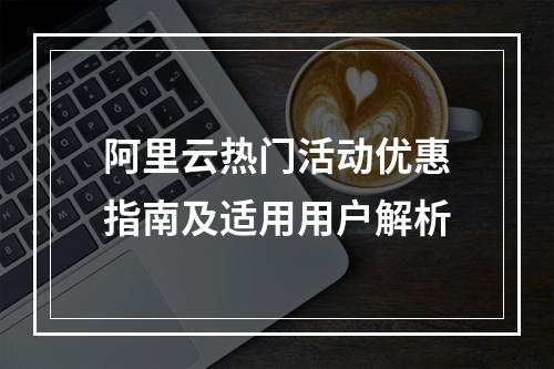 阿里云热门活动优惠指南及适用用户解析