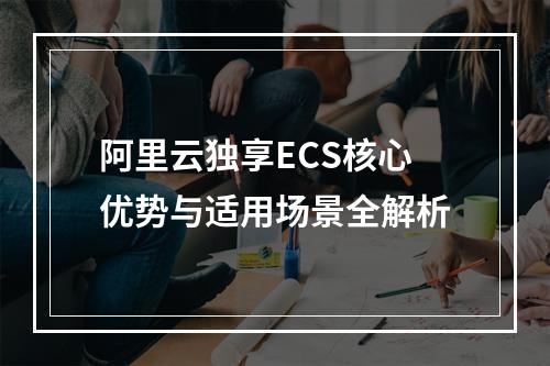 阿里云独享ECS核心优势与适用场景全解析