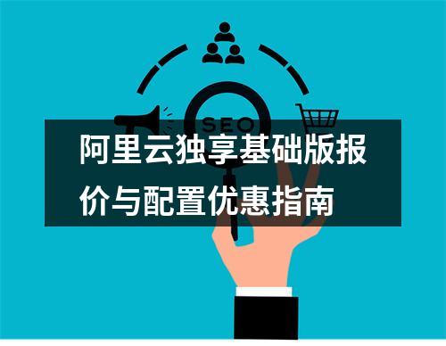 阿里云独享基础版报价与配置优惠指南