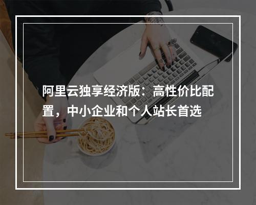阿里云独享经济版：高性价比配置，中小企业和个人站长首选