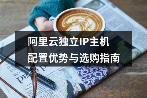 阿里云独立IP主机配置优势与选购指南