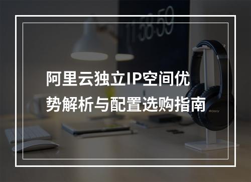 阿里云独立IP空间优势解析与配置选购指南