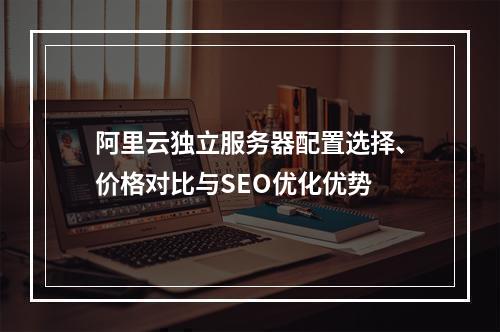 阿里云独立服务器配置选择、价格对比与SEO优化优势