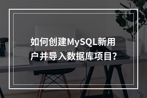 如何创建MySQL新用户并导入数据库项目?
