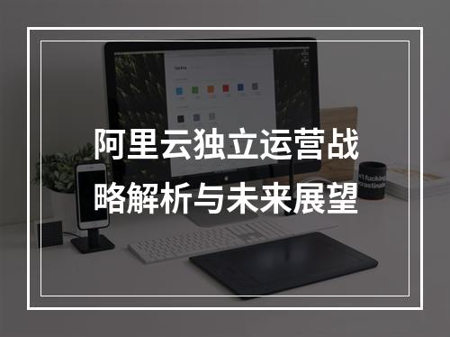 阿里云独立运营战略解析与未来展望