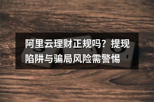 阿里云理财正规吗？提现陷阱与骗局风险需警惕