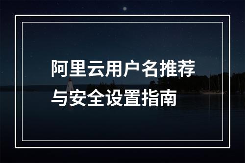 阿里云用户名推荐与安全设置指南