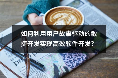 如何利用用户故事驱动的敏捷开发实现高效软件开发?