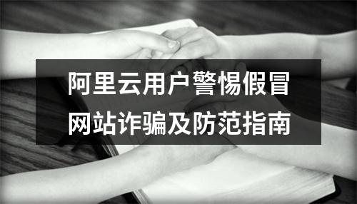 阿里云用户警惕假冒网站诈骗及防范指南