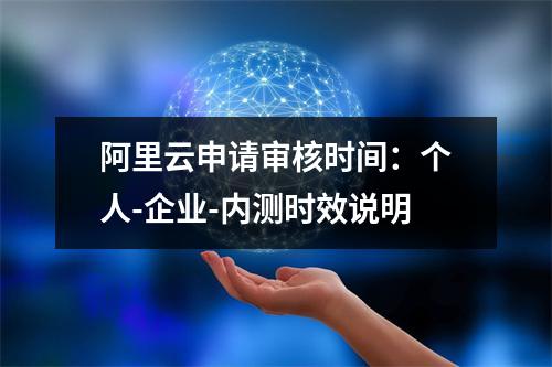 阿里云申请审核时间：个人-企业-内测时效说明